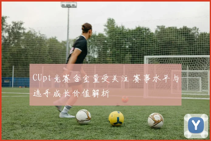 CUpt竞赛含金量受关注 赛事水平与选手成长价值解析