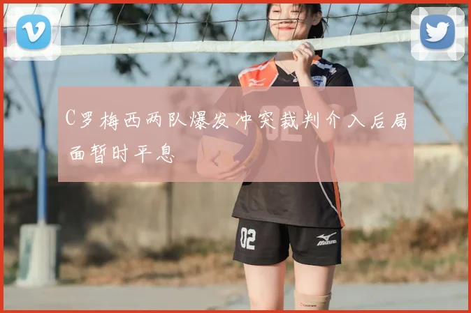C罗梅西两队爆发冲突裁判介入后局面暂时平息