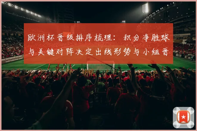 欧洲杯晋级排序梳理：积分净胜球与关键对阵决定出线形势与小组晋级悬念