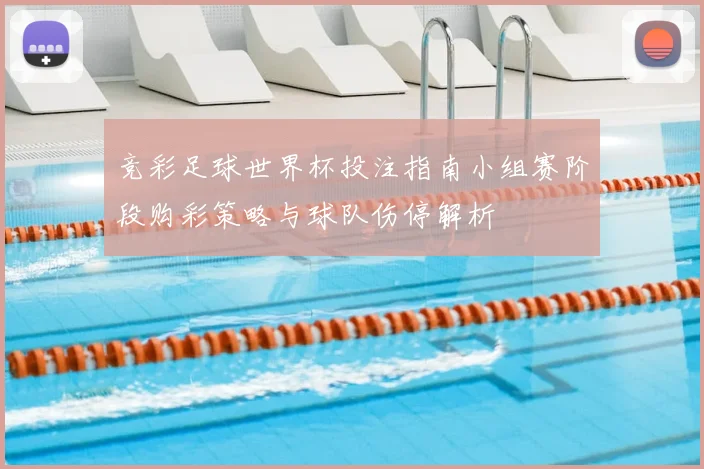 竞彩足球世界杯投注指南小组赛阶段购彩策略与球队伤停解析