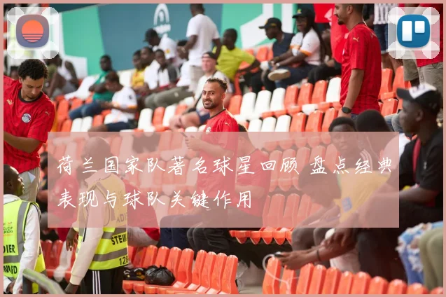 荷兰国家队著名球星回顾 盘点经典表现与球队关键作用