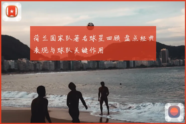 荷兰国家队著名球星回顾 盘点经典表现与球队关键作用