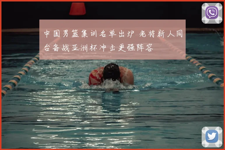 中国男篮集训名单出炉 老将新人同台备战亚洲杯冲击更强阵容