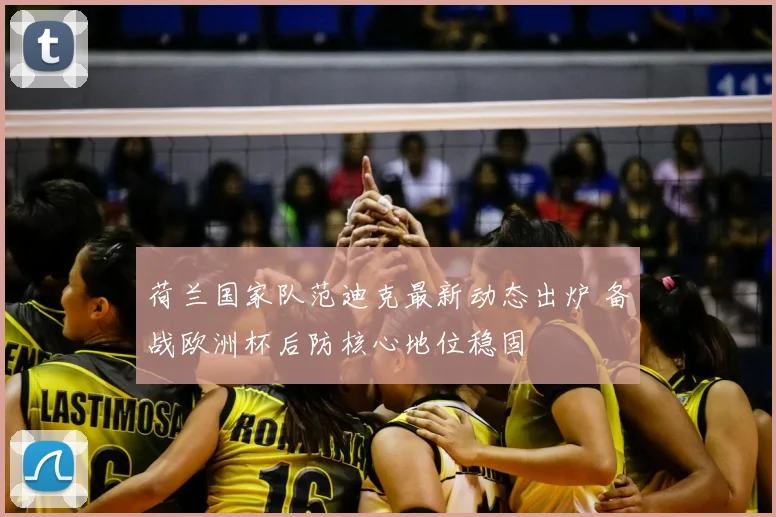 荷兰国家队范迪克最新动态出炉 备战欧洲杯后防核心地位稳固