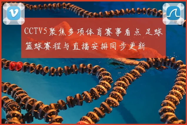 CCTV5聚焦多项体育赛事看点 足球篮球赛程与直播安排同步更新