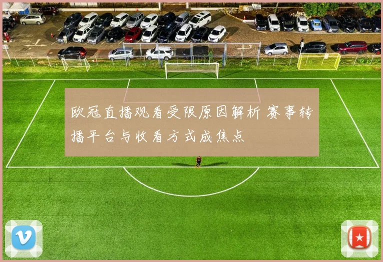 欧冠直播观看受限原因解析 赛事转播平台与收看方式成焦点