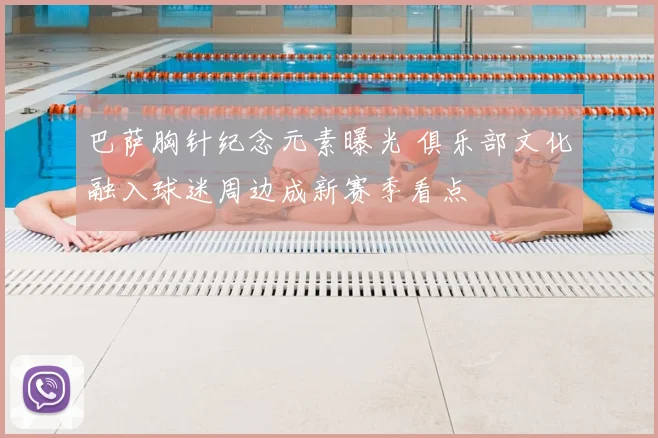 巴萨胸针纪念元素曝光 俱乐部文化融入球迷周边成新赛季看点