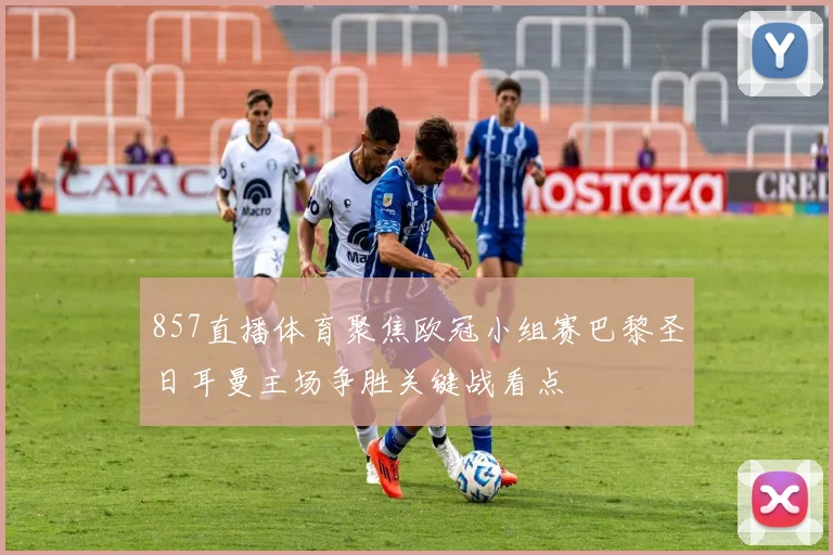 857直播体育聚焦欧冠小组赛巴黎圣日耳曼主场争胜关键战看点