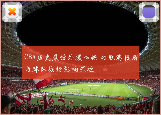 CBA历史最强外援回顾 对联赛格局与球队战绩影响深远