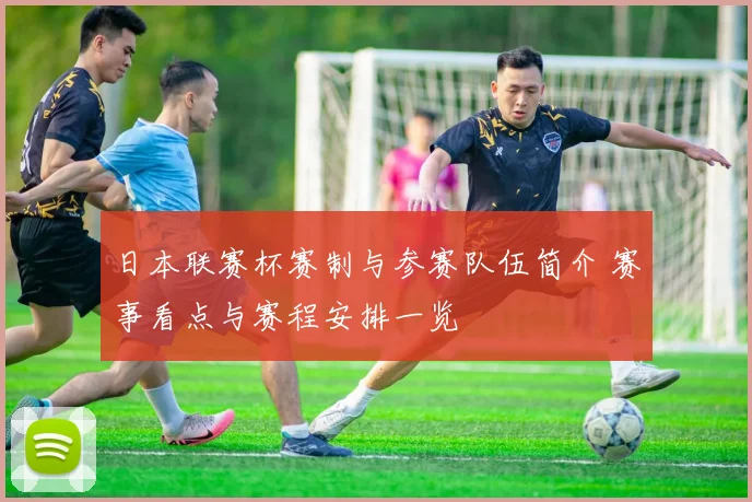 日本联赛杯赛制与参赛队伍简介 赛事看点与赛程安排一览