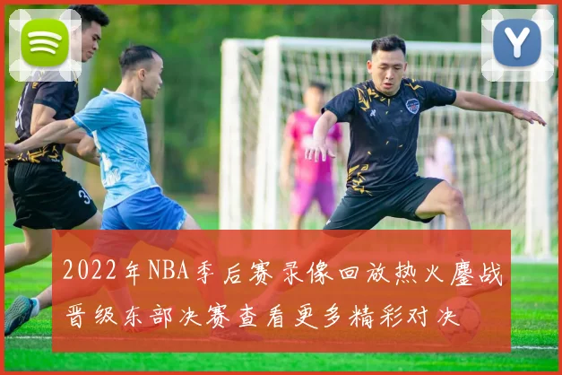 2022年NBA季后赛录像回放热火鏖战晋级东部决赛查看更多精彩对决