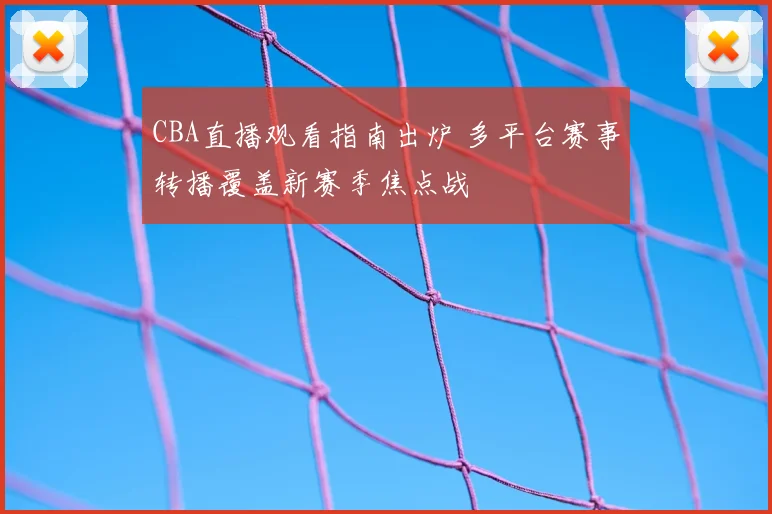CBA直播观看指南出炉 多平台赛事转播覆盖新赛季焦点战