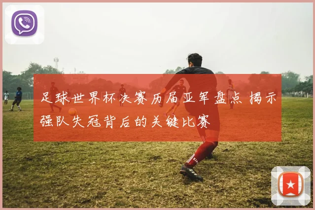 足球世界杯决赛历届亚军盘点 揭示强队失冠背后的关键比赛