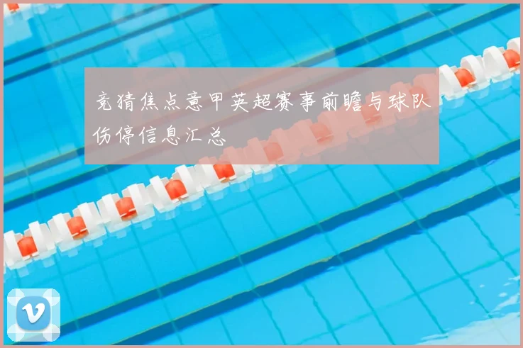 竞猜焦点意甲英超赛事前瞻与球队伤停信息汇总