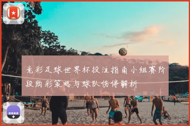 竞彩足球世界杯投注指南小组赛阶段购彩策略与球队伤停解析