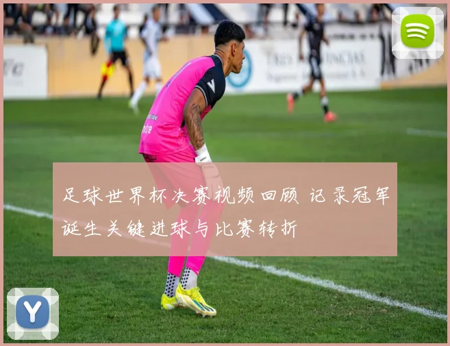 足球世界杯决赛视频回顾 记录冠军诞生关键进球与比赛转折
