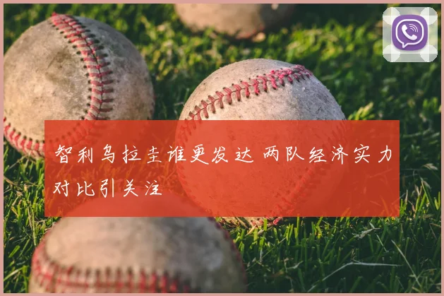 智利乌拉圭谁更发达 两队经济实力对比引关注