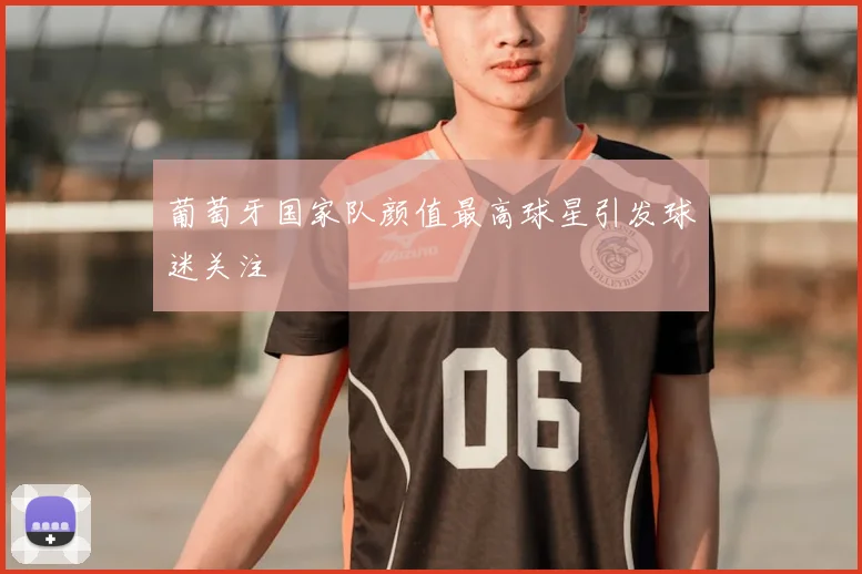 葡萄牙国家队颜值最高球星引发球迷关注