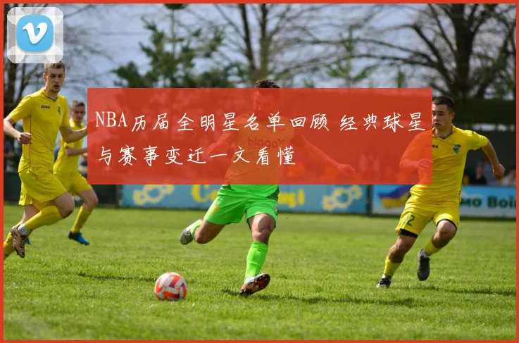 NBA历届全明星名单回顾 经典球星与赛事变迁一文看懂