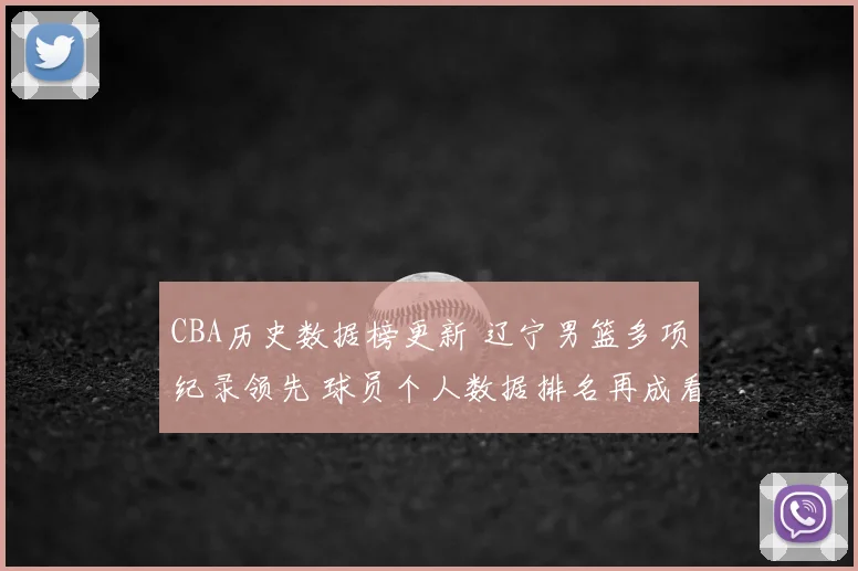 CBA历史数据榜更新 辽宁男篮多项纪录领先 球员个人数据排名再成看点