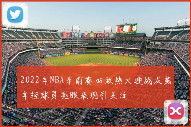 2022年NBA季前赛回放热火迎战灰熊年轻球员亮眼表现引关注