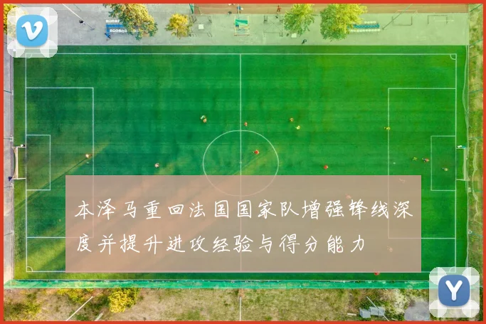 本泽马重回法国国家队增强锋线深度并提升进攻经验与得分能力