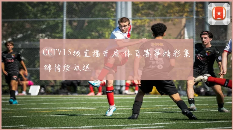 CCTV15线直播开启 体育赛事精彩集锦持续放送