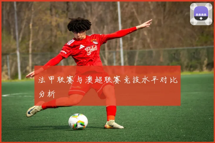 法甲联赛与澳超联赛竞技水平对比分析