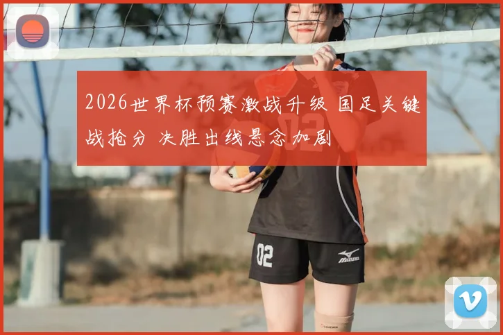 2026世界杯预赛激战升级 国足关键战抢分 决胜出线悬念加剧