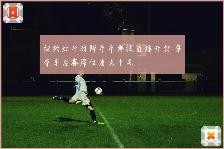 纽约红牛对阵辛辛那提直播开打 争夺季后赛席位看点十足