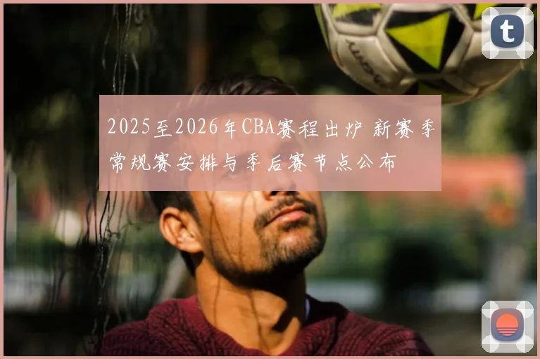 2025至2026年CBA赛程出炉 新赛季常规赛安排与季后赛节点公布