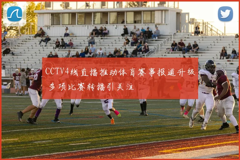 CCTV4线直播推动体育赛事报道升级 多项比赛转播引关注