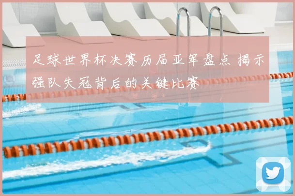 足球世界杯决赛历届亚军盘点 揭示强队失冠背后的关键比赛