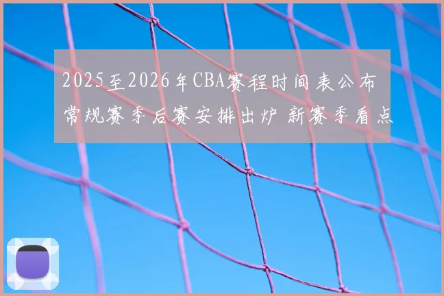 2025至2026年CBA赛程时间表公布 常规赛季后赛安排出炉 新赛季看点提前揭晓
