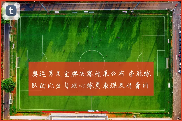 奥运男足金牌决赛结果公布 夺冠球队的比分与核心球员表现及对青训影响