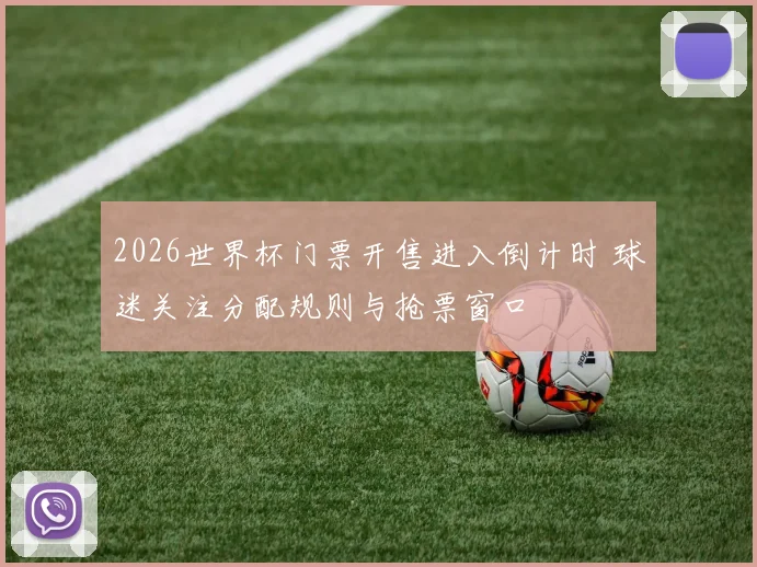 2026世界杯门票开售进入倒计时 球迷关注分配规则与抢票窗口