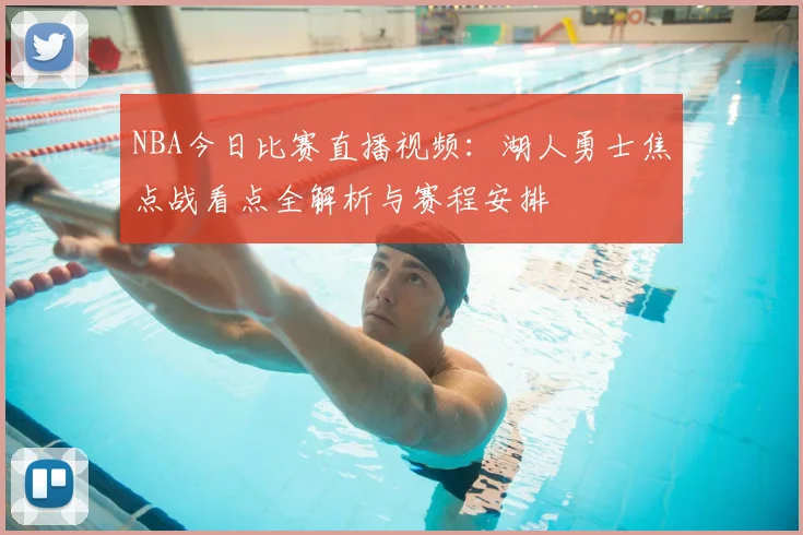 NBA今日比赛直播视频：湖人勇士焦点战看点全解析与赛程安排