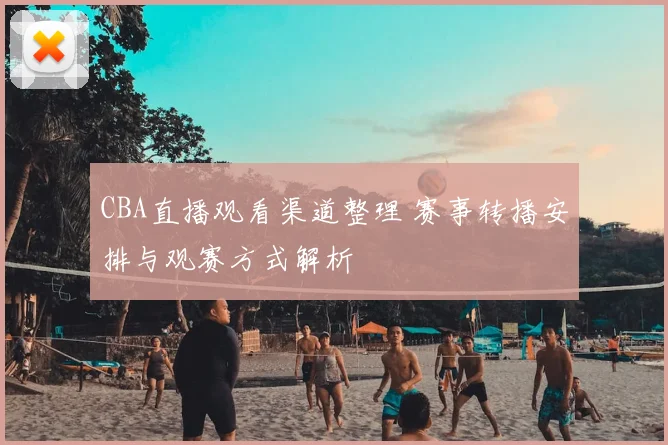 CBA直播观看渠道整理 赛事转播安排与观赛方式解析