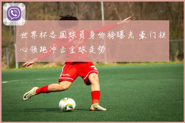 世界杯各国球员身价榜曝光 豪门核心领跑冲击金球走势