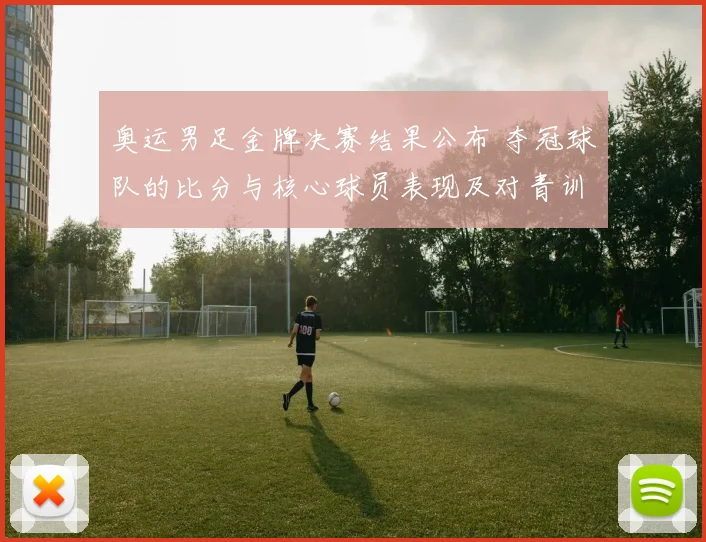 奥运男足金牌决赛结果公布 夺冠球队的比分与核心球员表现及对青训影响