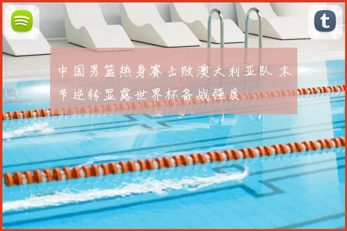 中国男篮热身赛击败澳大利亚队 末节逆转显露世界杯备战强度