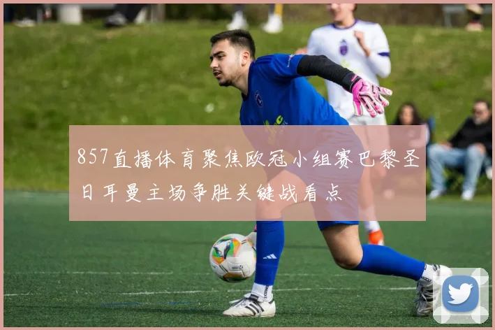 857直播体育聚焦欧冠小组赛巴黎圣日耳曼主场争胜关键战看点