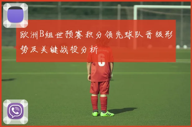 欧洲B组世预赛积分领先球队晋级形势及关键战役分析