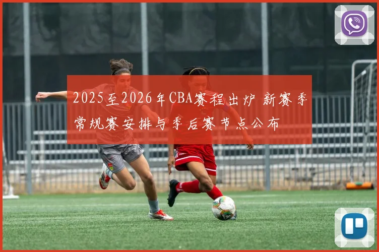 2025至2026年CBA赛程出炉 新赛季常规赛安排与季后赛节点公布