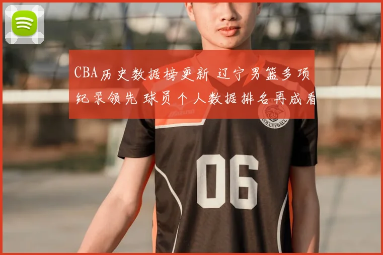 CBA历史数据榜更新 辽宁男篮多项纪录领先 球员个人数据排名再成看点