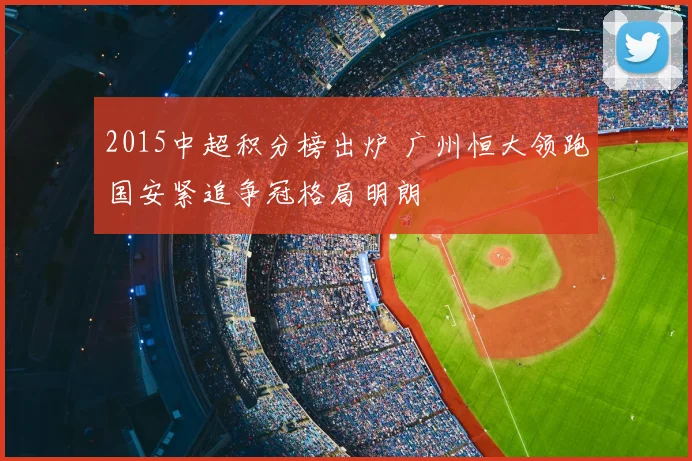 2015中超积分榜出炉 广州恒大领跑国安紧追争冠格局明朗