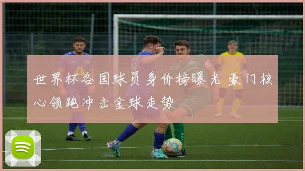 世界杯各国球员身价榜曝光 豪门核心领跑冲击金球走势