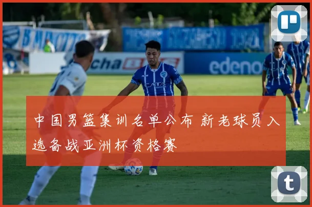 中国男篮集训名单公布 新老球员入选备战亚洲杯资格赛