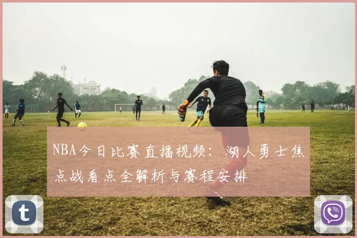 NBA今日比赛直播视频：湖人勇士焦点战看点全解析与赛程安排