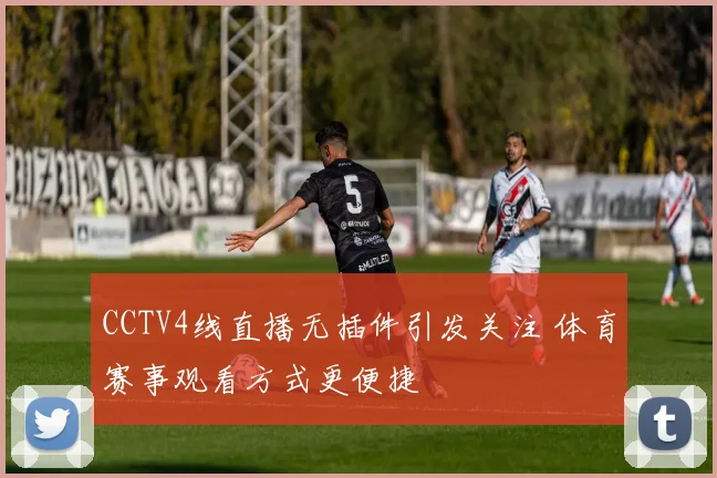 CCTV4线直播无插件引发关注 体育赛事观看方式更便捷